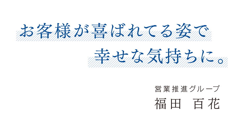 お客様が喜ばれてる姿で幸せな気持ちに。 本店営業部 営業推進G 主任 福田 百花