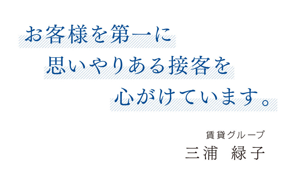 お客様を第一に思いやりある接客を心がけています。賃貸グループ 三浦 緑子