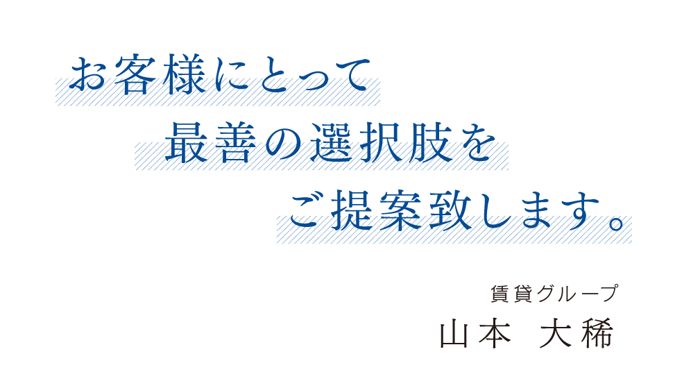 お客様にとって最善の選択肢をご提案致します。賃貸グループ 山本 大稀